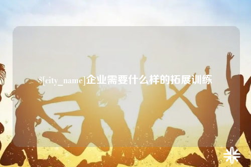 新疆企业需要什么样的拓展训练