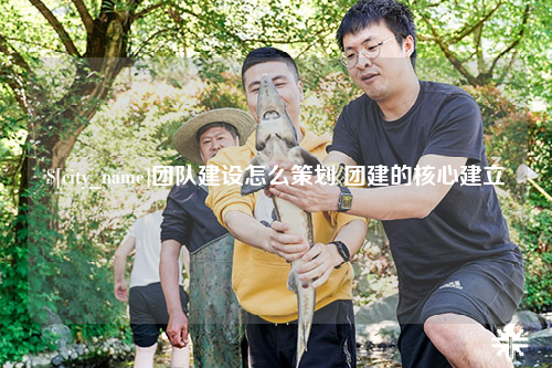 新疆团队建设怎么策划 团建的核心建立
